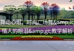 舞动心泪，时尚广场舞&lt;情人的眼泪&gt;教学解析