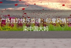广场舞的快乐旋律：印度风情感染中国大妈