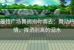 最炫广场舞拥抱你离去：舞动热情，挥洒别离的泪水