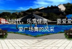 舞动时代，乐享健康——要爱爱爱广场舞的风采