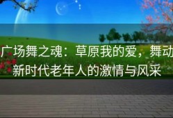 广场舞之魂：草原我的爱，舞动新时代老年人的激情与风采