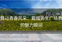 舞动青春风采：戴帽男生广场舞的魅力瞬间