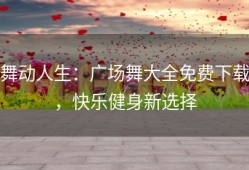 舞动人生：广场舞大全免费下载，快乐健身新选择