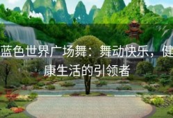 蓝色世界广场舞：舞动快乐，健康生活的引领者