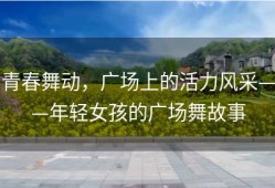 青春舞动，广场上的活力风采——年轻女孩的广场舞故事