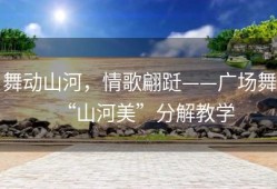 舞动山河，情歌翩跹——广场舞“山河美”分解教学