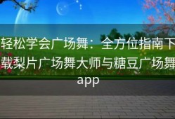 轻松学会广场舞：全方位指南下载梨片广场舞大师与糖豆广场舞app