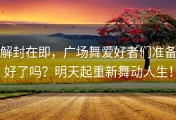 解封在即，广场舞爱好者们准备好了吗？明天起重新舞动人生！