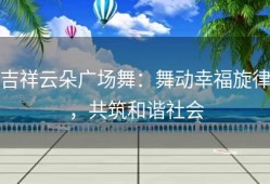 吉祥云朵广场舞：舞动幸福旋律，共筑和谐社会