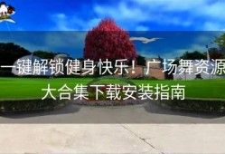 一键解锁健身快乐！广场舞资源大合集下载安装指南