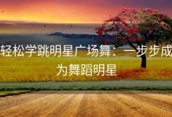 轻松学跳明星广场舞：一步步成为舞蹈明星