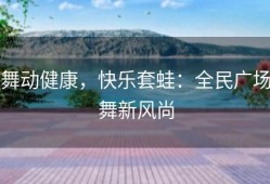 舞动健康，快乐套蛙：全民广场舞新风尚