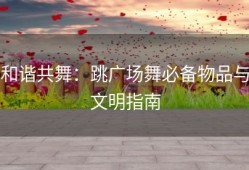 和谐共舞：跳广场舞必备物品与文明指南