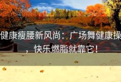 健康瘦腰新风尚：广场舞健康操，快乐燃脂就靠它！