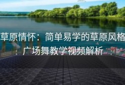 草原情怀：简单易学的草原风格广场舞教学视频解析