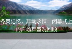 冬奥记忆，舞动永恒：闭幕式上的广场舞盛况回顾