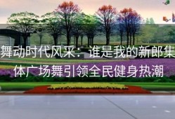 舞动时代风采：谁是我的新郎集体广场舞引领全民健身热潮