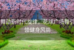 舞动新时代旋律，花球广场舞引领健身风尚