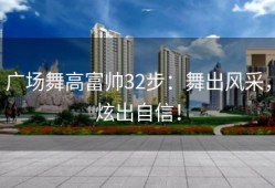 广场舞高富帅32步：舞出风采，炫出自信！