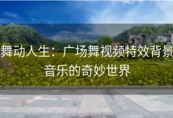 舞动人生：广场舞视频特效背景音乐的奇妙世界