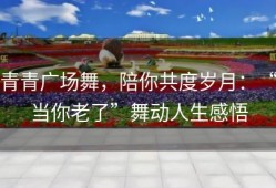 青青广场舞，陪你共度岁月：“当你老了”舞动人生感悟