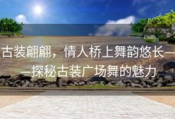 古装翩翩，情人桥上舞韵悠长——探秘古装广场舞的魅力