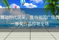 舞动时代风采，我的祖国广场舞一等奖作品惊艳全场
