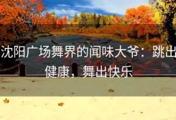 沈阳广场舞界的闻味大爷：跳出健康，舞出快乐