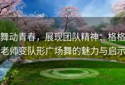 舞动青春，展现团队精神：格格老师变队形广场舞的魅力与启示