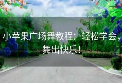 小苹果广场舞教程：轻松学会，舞出快乐！