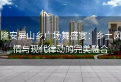 隆安屏山乡广场舞盛宴：乡土风情与现代律动的完美融合