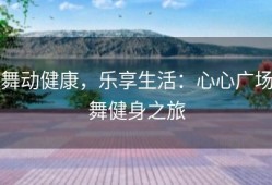 舞动健康，乐享生活：心心广场舞健身之旅