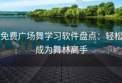 免费广场舞学习软件盘点：轻松成为舞林高手
