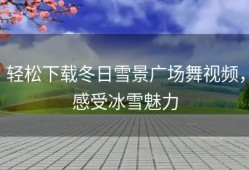 轻松下载冬日雪景广场舞视频，感受冰雪魅力