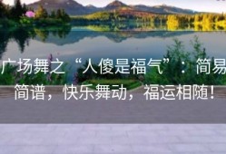 广场舞之“人傻是福气”：简易简谱，快乐舞动，福运相随！