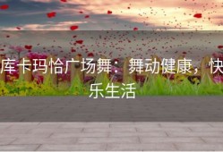 库卡玛恰广场舞：舞动健康，快乐生活