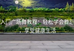 入门广场舞教程：轻松学会舞蹈，享受健康生活