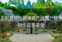 五阿哥带你跳弹跳广场舞：健身快乐双重享受