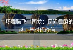 广场舞腾飞中国龙：民间舞蹈的魅力与时代价值