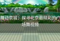 舞动京城：探寻北京最精彩的广场舞视频