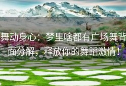 舞动身心：梦里啥都有广场舞背面分解，释放你的舞蹈激情！