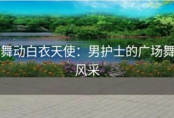 舞动白衣天使：男护士的广场舞风采