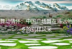 舞动情怀：中国广场舞在遥远他乡的别样风采
