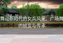 舞动新时代的女兵风采：广场舞的蜕变与传承