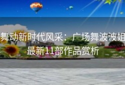 舞动新时代风采：广场舞波波姐最新11部作品赏析