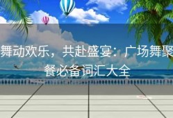舞动欢乐，共赴盛宴：广场舞聚餐必备词汇大全