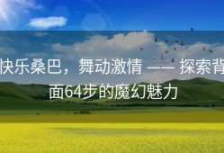 快乐桑巴，舞动激情 —— 探索背面64步的魔幻魅力