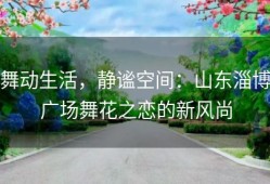 舞动生活，静谧空间：山东淄博广场舞花之恋的新风尚