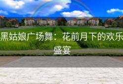 黑姑娘广场舞：花前月下的欢乐盛宴