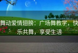舞动爱情翅膀：广场舞教学，快乐共舞，享受生活